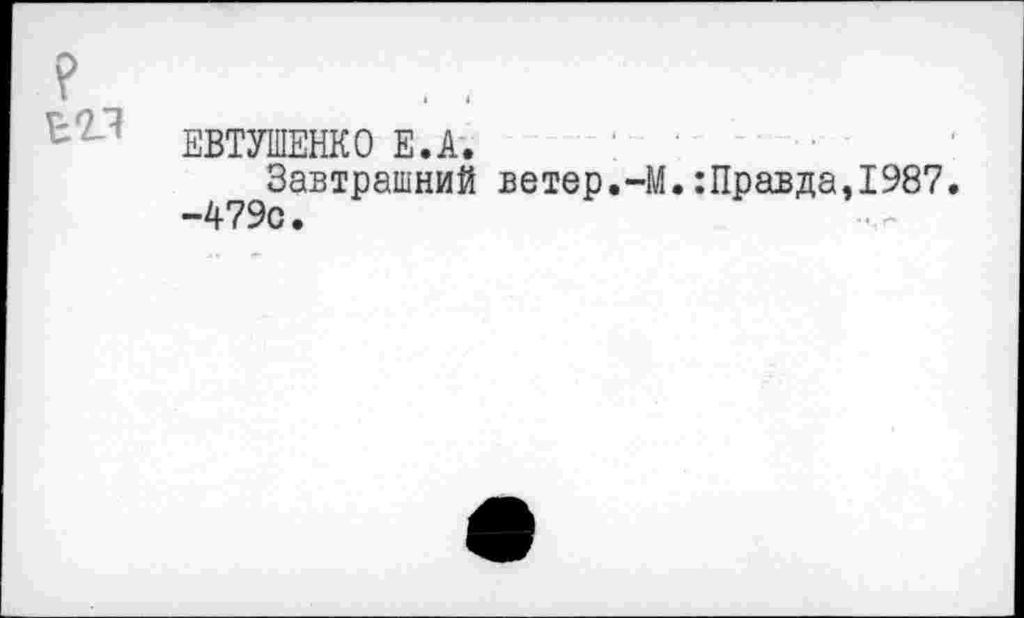 ﻿?
ЕВТУШЕНКО Е.А.
Завтрашний ветер.-М.:Правда,1987. -479с.